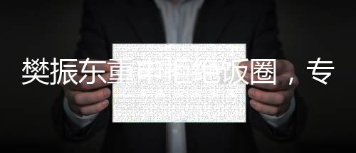 樊振東重申拒絕飯圈，專注賽場表現(xiàn)與個人成長