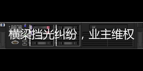 橫梁擋光糾紛，業(yè)主維權(quán)獲賠，新房質(zhì)量監(jiān)管待加強