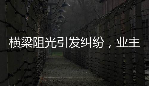 橫梁阻光引發(fā)糾紛，業(yè)主維權(quán)獲賠，新房質(zhì)量問題引關(guān)注