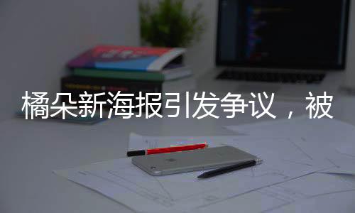 橘朵新海報引發(fā)爭議，被指責涉嫌擦邊行為分析