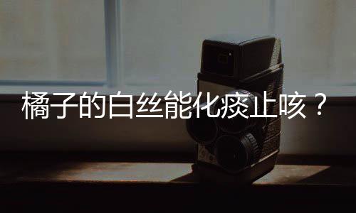 橘子的白絲能化痰止咳？不科學(xué)揭秘背后的真相與誤解