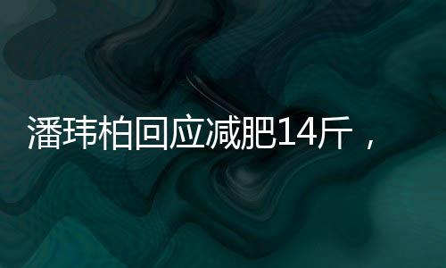 潘瑋柏回應(yīng)減肥14斤，目標(biāo)再減12斤，全新挑戰(zhàn)展現(xiàn)堅(jiān)定毅力
