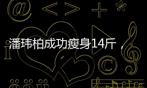 潘瑋柏成功瘦身14斤，不再是潘瑋厚——重拾健康的體態(tài)之路