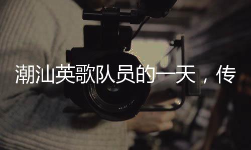 潮汕英歌隊員的一天，傳統(tǒng)與熱情的交融