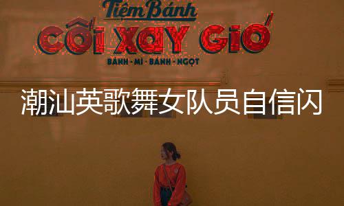 潮汕英歌舞女隊員自信閃耀，舞臺上的力量與風(fēng)采