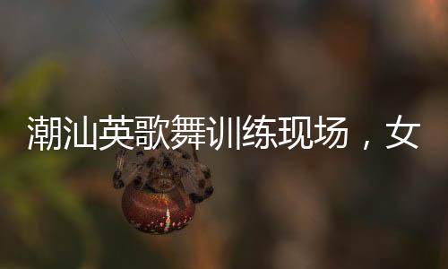 潮汕英歌舞訓練現(xiàn)場，女隊員們自信大方的風采