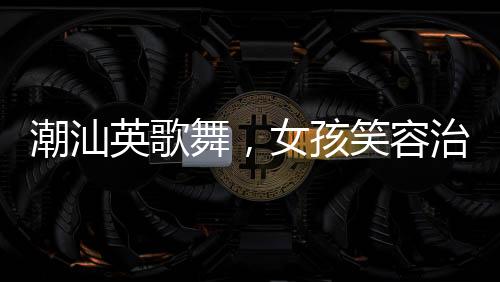 潮汕英歌舞，女孩笑容治愈心靈的力量
