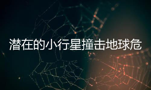 潛在的小行星撞擊地球危機(jī)，挑戰(zhàn)與應(yīng)對(duì)策略