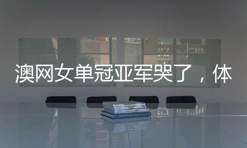 澳網(wǎng)女單冠亞軍哭了，體育精神的感人瞬間