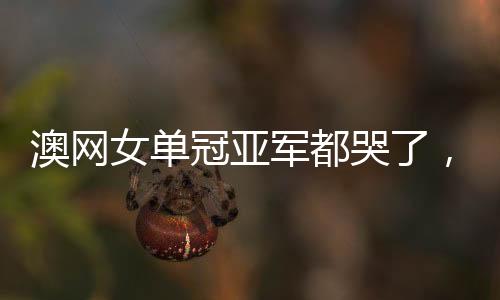 澳網(wǎng)女單冠亞軍都哭了，堅(jiān)韌精神與競技場上的激烈角逐的勝利淚水