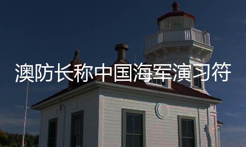 澳防長(zhǎng)稱(chēng)中國(guó)海軍演習(xí)符合國(guó)際標(biāo)準(zhǔn)，國(guó)際軍事透明與合作的積極信號(hào)
