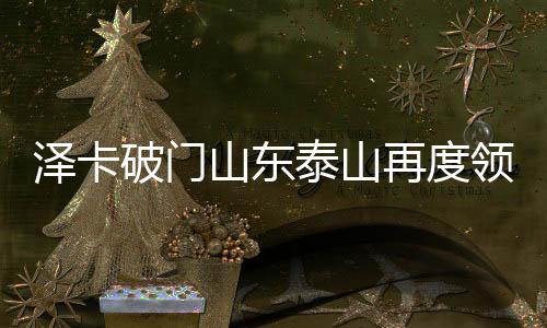 澤卡破門山東泰山再度領(lǐng)先——掀起新一輪足球熱潮