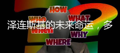 澤連斯基的未來命運，多維度視角下的深度解析