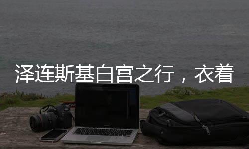 澤連斯基白宮之行，衣著背后的政治微妙