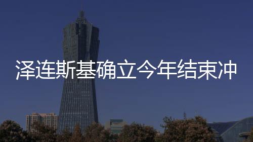 澤連斯基確立今年結(jié)束沖突任務(wù)，俄烏沖突的最新動態(tài)與前景展望