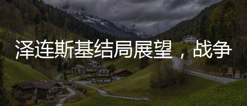 澤連斯基結(jié)局展望，戰(zhàn)爭與命運(yùn)的無形博弈