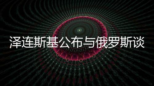 澤連斯基公布與俄羅斯談判前提條件，尋求和平之路還是艱難曲折？