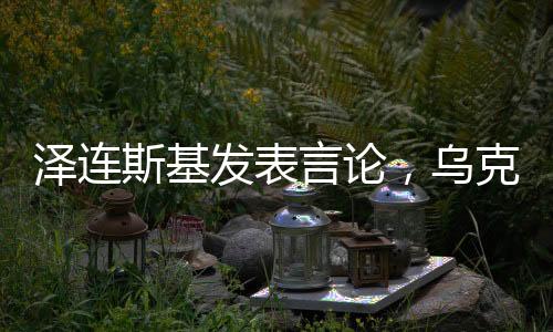 澤連斯基發(fā)表言論，烏克蘭希望成為美國在亞太之外的首要優(yōu)先事項(xiàng)
