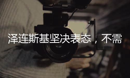 澤連斯基堅(jiān)決表態(tài)，不需要向特朗普道歉