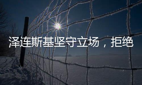 澤連斯基堅守立場，拒絕停戰(zhàn)，未來走向引人關(guān)注