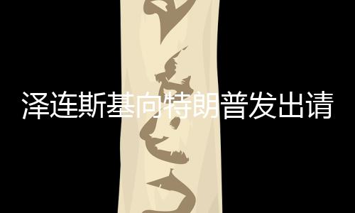 澤連斯基向特朗普發(fā)出請(qǐng)求，請(qǐng)給我打個(gè)電話