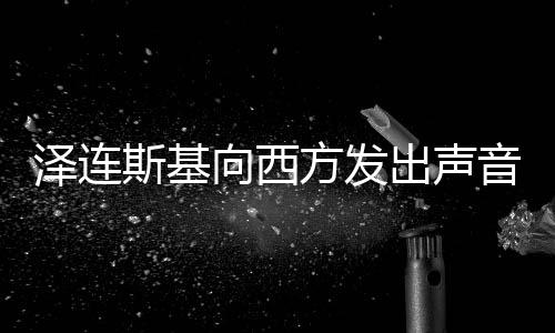 澤連斯基向西方發(fā)出聲音，索要核武器援助