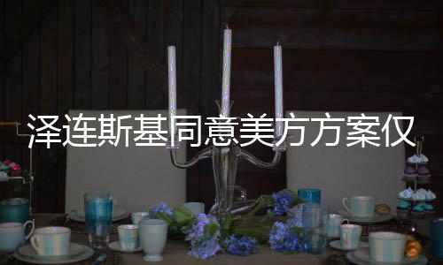 澤連斯基同意美方方案僅余一小時(shí)？俄烏沖突緩和背后的挑戰(zhàn)與變數(shù)