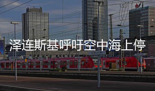 澤連斯基呼吁空中海上?；?，和平之路何日能見曙光
