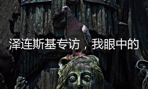 澤連斯基專訪，我眼中的俄羅斯人，只有普京
