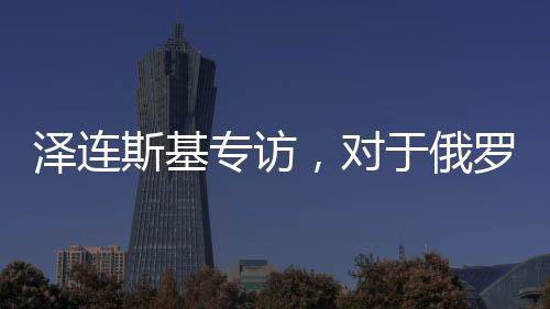 澤連斯基專訪，對于俄羅斯，我只見普京一人