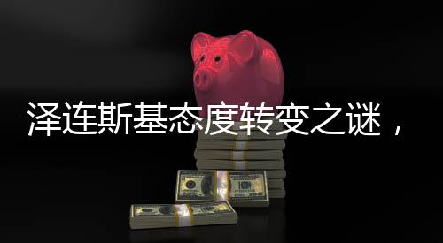 澤連斯基態(tài)度轉(zhuǎn)變之謎，背后的復(fù)雜因素解析