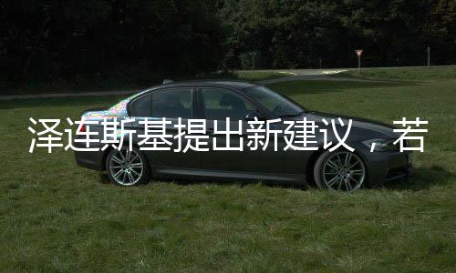 澤連斯基提出新建議，若美歐提供保障，愿推動和談