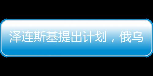 澤連斯基提出計(jì)劃，俄烏互換領(lǐng)土的新思路探索