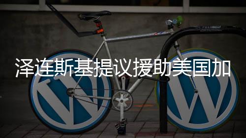 澤連斯基提議援助美國(guó)加州滅火，跨越國(guó)界的互助合作