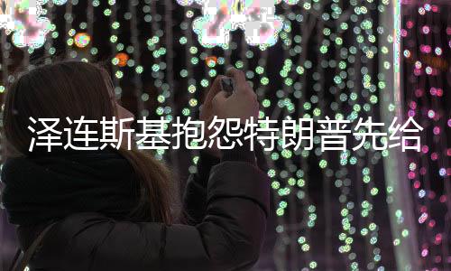澤連斯基抱怨特朗普先給普京打電話，引發(fā)國際關系熱議