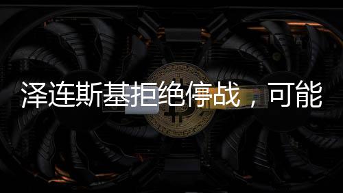 澤連斯基拒絕停戰(zhàn)，可能的結(jié)局與影響分析