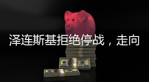 澤連斯基拒絕停戰(zhàn)，走向何方，俄烏沖突未來走向探析