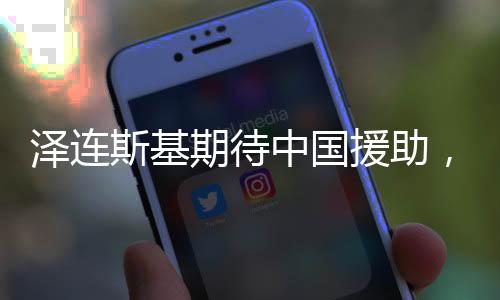 澤連斯基期待中國援助，國際背景下的期待與合作