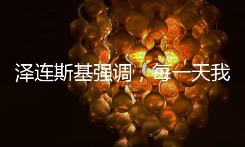 澤連斯基強(qiáng)調(diào)，每一天我們都深感美國(guó)支持與援助的感激之情