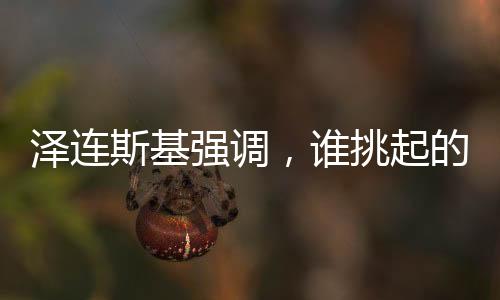 澤連斯基強調(diào)，誰挑起的沖突誰結(jié)束——沖突與解決之路