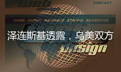 澤連斯基透露，烏美雙方整日緊密溝通，電話交流持續(xù)深化