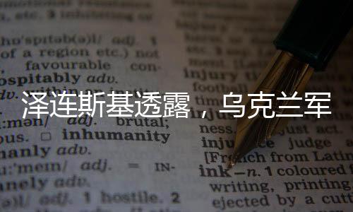 澤連斯基透露，烏克蘭軍隊(duì)裝備狀況存在短板，僅六成部隊(duì)裝備齊全
