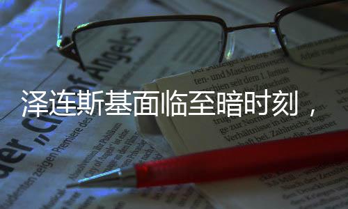 澤連斯基面臨至暗時(shí)刻，評(píng)論員的深度解讀