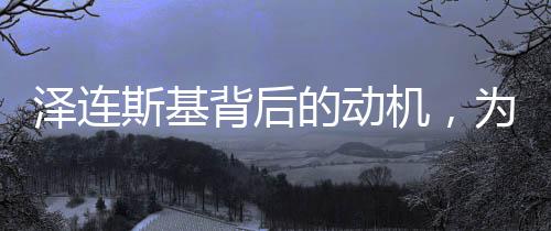 澤連斯基背后的動機(jī)，為何攛掇歐洲國家另立門戶？