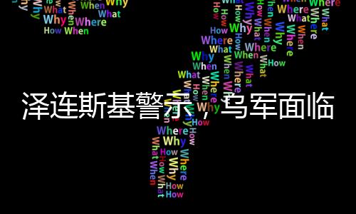 澤連斯基警示，烏軍面臨資金枯竭困境