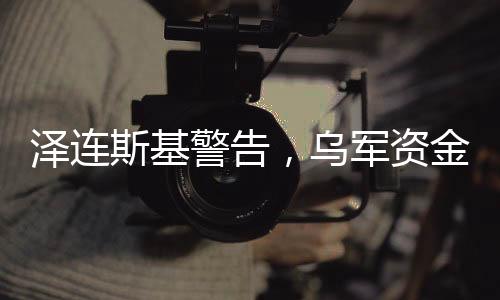 澤連斯基警告，烏軍資金匱乏，面臨嚴(yán)峻挑戰(zhàn)