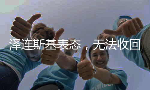 澤連斯基表態(tài)，無法收回失地，擬結(jié)束俄烏沖突熱戰(zhàn)