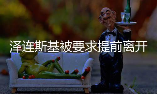 澤連斯基被要求提前離開白宮，揭秘事件背后的真相