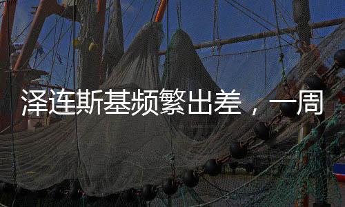澤連斯基頻繁出差，一周三趟尋求國(guó)際援助