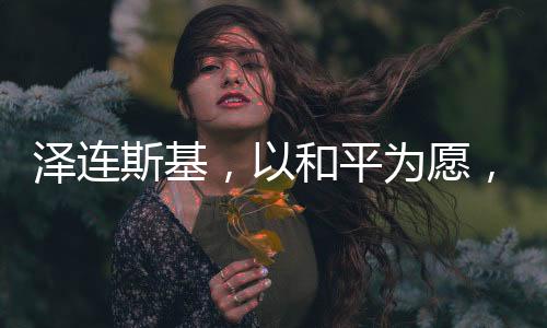 澤連斯基，以和平為愿，愿辭去總統(tǒng)之職